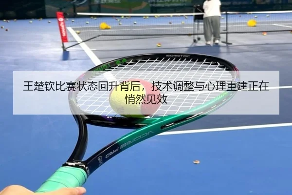 王楚钦比赛状态回升背后，技术调整与心理重建正在悄然见效（Kaiyun）